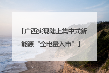 广西实现陆上集中式新能源“全电量入市”