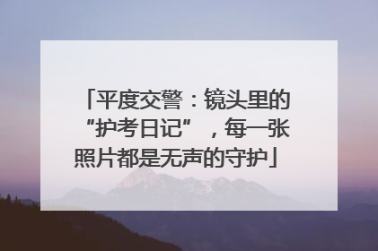 平度交警：镜头里的“护考日记”，每一张照片都是无声的守护