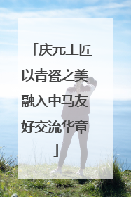 庆元工匠以青瓷之美融入中马友好交流华章