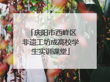 庆阳市西峰区 非遗工坊成高校学生实训课堂