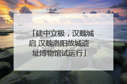 建中立极，汉魏城启 汉魏洛阳故城遗址博物馆试运行