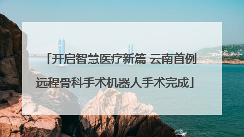 开启智慧医疗新篇 云南首例远程骨科手术机器人手术完成