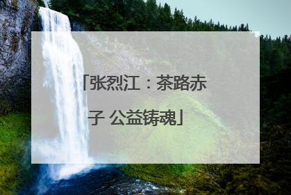 张烈江：茶路赤子 公益铸魂