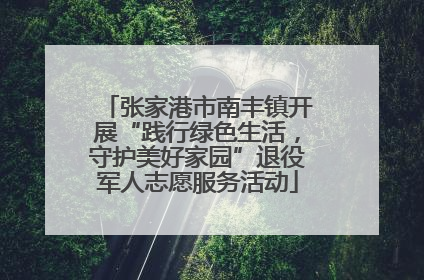 张家港市南丰镇开展“践行绿色生活，守护美好家园”退役军人志愿服务活动
