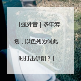 弦外音｜多年筹划，以色列为何此时打击伊朗？