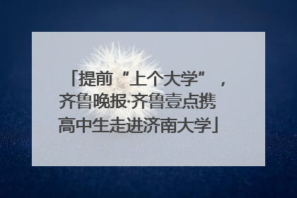 提前“上个大学”，齐鲁晚报·齐鲁壹点携高中生走进济南大学