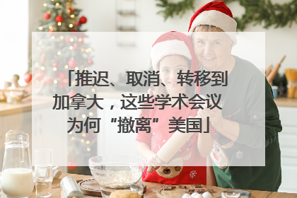 推迟、取消、转移到加拿大，这些学术会议为何“撤离”美国