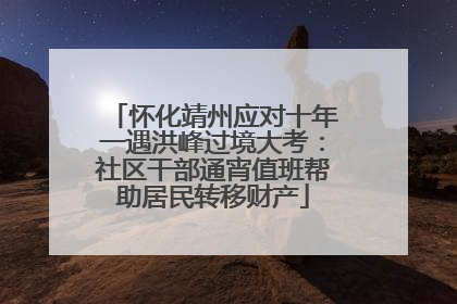 怀化靖州应对十年一遇洪峰过境大考：社区干部通宵值班帮助居民转移财产