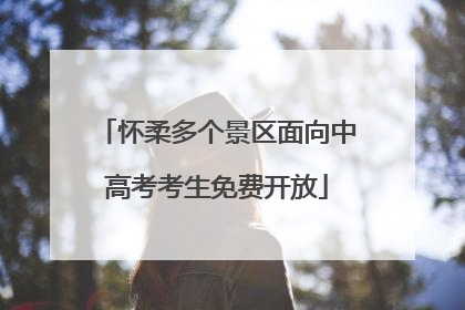 怀柔多个景区面向中高考考生免费开放