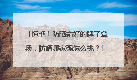 惊艳！防晒霜好的牌子登场，防晒哪家强怎么挑？