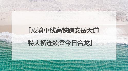 成渝中线高铁跨安岳大道特大桥连续梁今日合龙