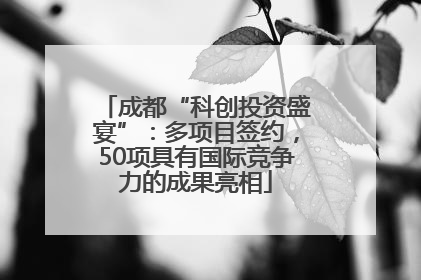 成都“科创投资盛宴”：多项目签约，50项具有国际竞争力的成果亮相