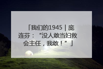 我们的1945｜庞连芬：“没人敢当妇救会主任，我敢！”
