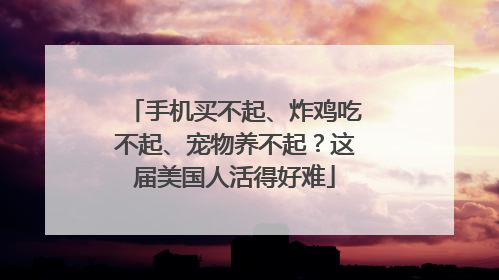 手机买不起、炸鸡吃不起、宠物养不起？这届美国人活得好难