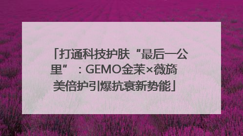 打通科技护肤“最后一公里”：GEMO金茉×薇旖美倍护引爆抗衰新势能