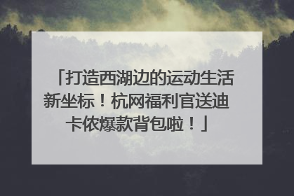 打造西湖边的运动生活新坐标！杭网福利官送迪卡侬爆款背包啦！