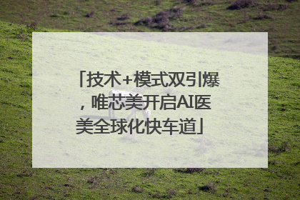 技术+模式双引爆，唯芯美开启AI医美全球化快车道