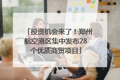 投资机会来了！郑州航空港区集中发布28个优质商贸项目