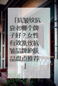 抗皱纹抗衰老哪个牌子好？女性有效紧致抗皱品牌护肤品盘点推荐