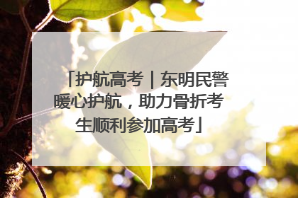 护航高考｜东明民警暖心护航，助力骨折考生顺利参加高考