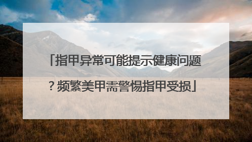 指甲异常可能提示健康问题？频繁美甲需警惕指甲受损