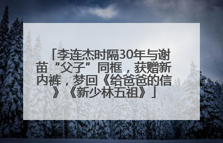 李连杰时隔30年与谢苗“父子”同框，获赠新内裤，梦回《给爸爸的信》《新少林五祖》