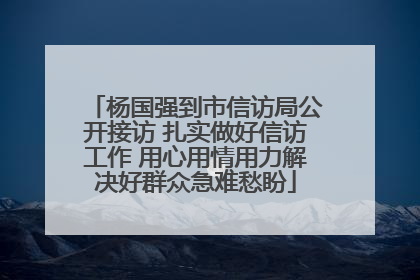 杨国强到市信访局公开接访 扎实做好信访工作 用心用情用力解决好群众急难愁盼