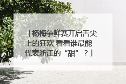 杨梅争鲜赛开启舌尖上的狂欢 看看谁最能代表浙江的“甜”？