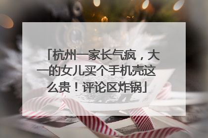 杭州一家长气疯，大一的女儿买个手机壳这么贵！评论区炸锅