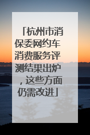 杭州市消保委网约车消费服务评测结果出炉，这些方面仍需改进