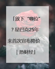 放下“咖位”？星巴克25年来首次宣布降价｜热财经