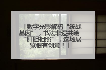 数字光影解码“统战基因”，书法非遗共绘“肝胆相照”，这场展览很有创意！