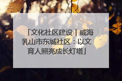 文化社区建设｜威海乳山市东城社区：以文育人照亮成长灯塔