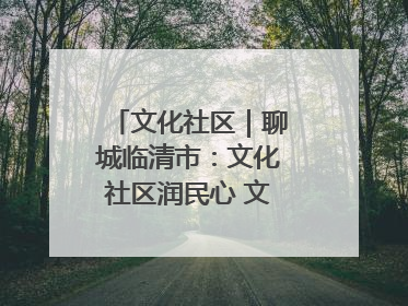 文化社区｜聊城临清市：文化社区润民心 文明新风满临清