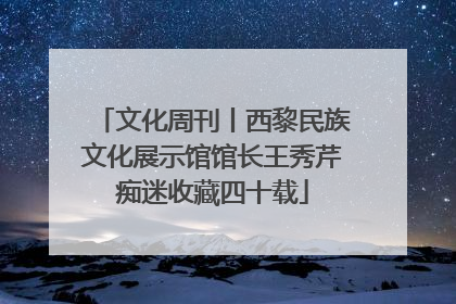 文化周刊丨西黎民族文化展示馆馆长王秀芹痴迷收藏四十载