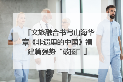 文旅融合书写山海华章《非遗里的中国》福建篇强势“破圈”