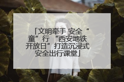 文明牵手 安全“童”行 “西安地铁开放日”打造沉浸式安全出行课堂