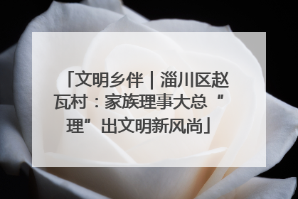 文明乡伴｜淄川区赵瓦村：家族理事大总“理”出文明新风尚