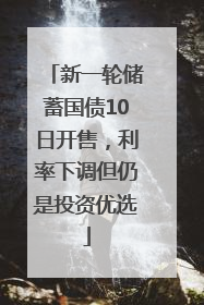 新一轮储蓄国债10日开售，利率下调但仍是投资优选