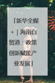 新华全媒+｜海南自贸港：政策创新赋能产业发展