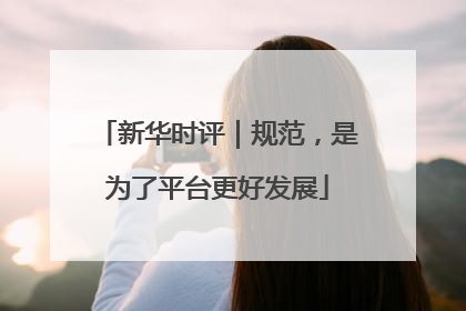 新华时评｜规范，是为了平台更好发展