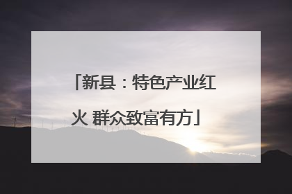 新县：特色产业红火 群众致富有方