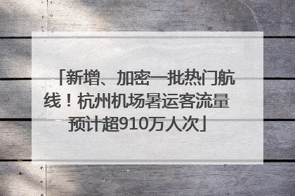 新增、加密一批热门航线！杭州机场暑运客流量预计超910万人次