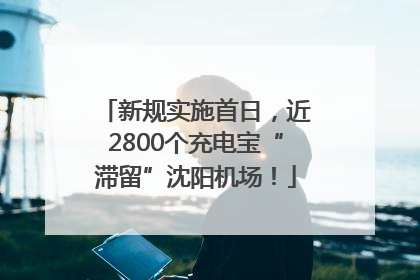 新规实施首日，近2800个充电宝“滞留”沈阳机场！