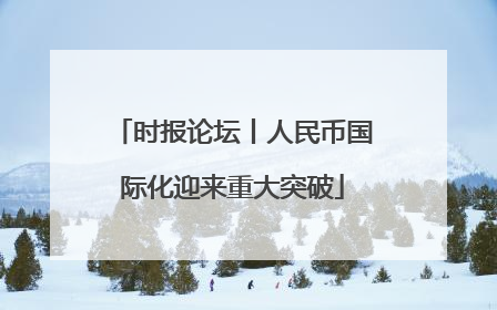 时报论坛丨人民币国际化迎来重大突破