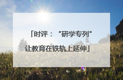 时评：“研学专列”让教育在铁轨上延伸