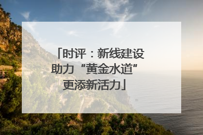 时评：新线建设助力“黄金水道”更添新活力