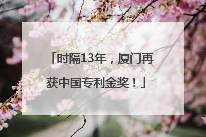 时隔13年，厦门再获中国专利金奖！