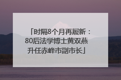 时隔8个月再履新：80后法学博士黄双燕升任赤峰市副市长
