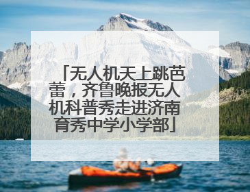 无人机天上跳芭蕾，齐鲁晚报无人机科普秀走进济南育秀中学小学部